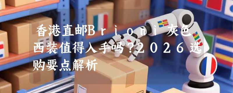 香港直邮Brioni灰色西装值得入手吗？2026选购要点解析
