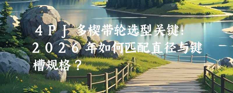 4PJ多楔带轮选型关键：2026年如何匹配直径与键槽规格？