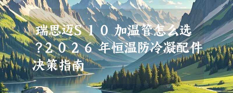 瑞思迈S10加温管怎么选？2026年恒温防冷凝配件决策指南