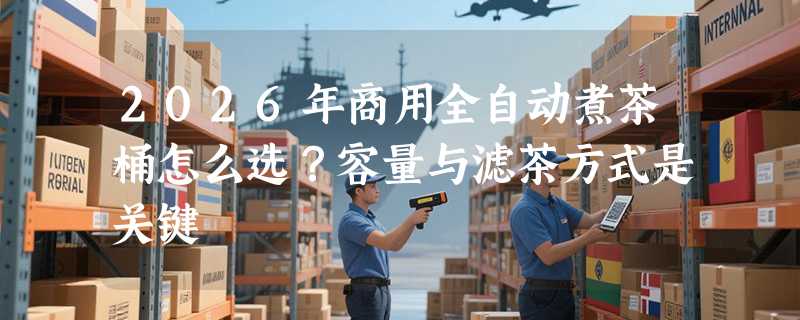 2026年商用全自动煮茶桶怎么选？容量与滤茶方式是关键