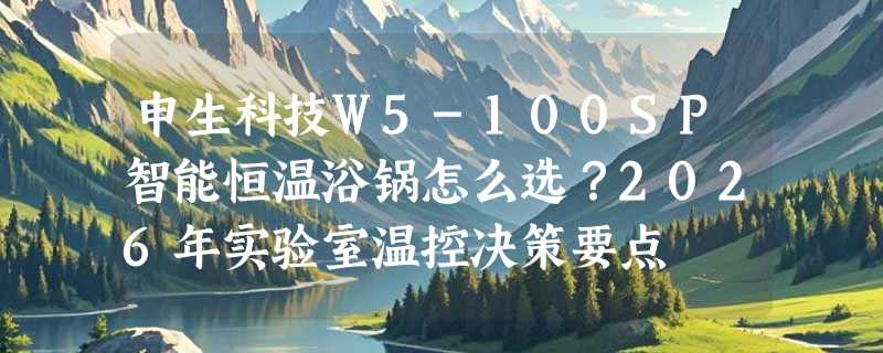 申生科技W5-100SP智能恒温浴锅怎么选？2026年实验室温控决策要点