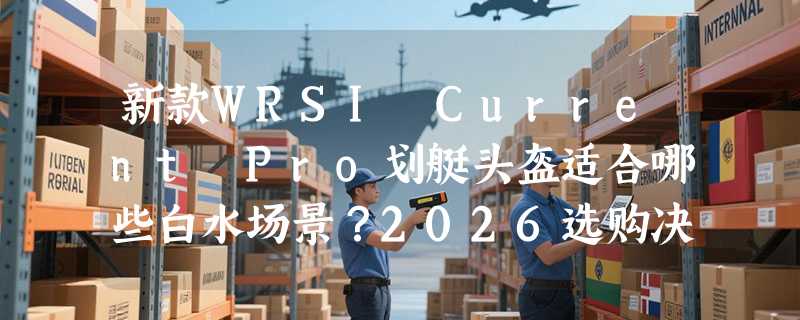 新款WRSI Current Pro划艇头盔适合哪些白水场景？2026选购决策解析