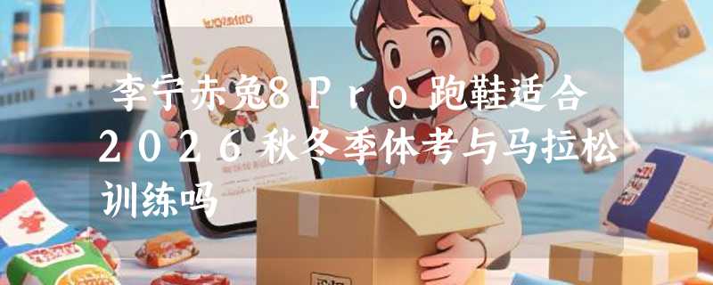 李宁赤兔8Pro跑鞋适合2026秋冬季体考与马拉松训练吗