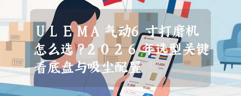 ULEMA气动6寸打磨机怎么选？2026年选型关键看底盘与吸尘配置