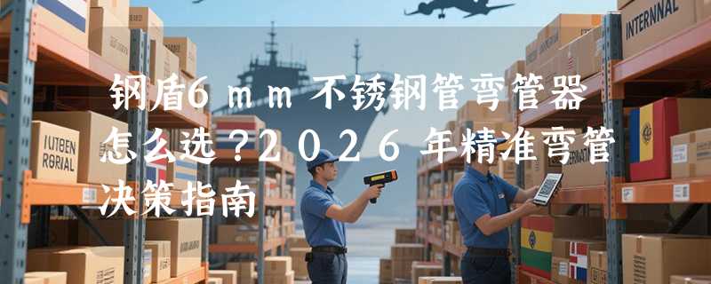 钢盾6mm不锈钢管弯管器怎么选？2026年精准弯管决策指南