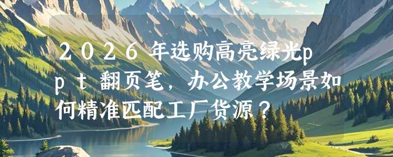 2026年选购高亮绿光ppt翻页笔，办公教学场景如何精准匹配工厂货源？