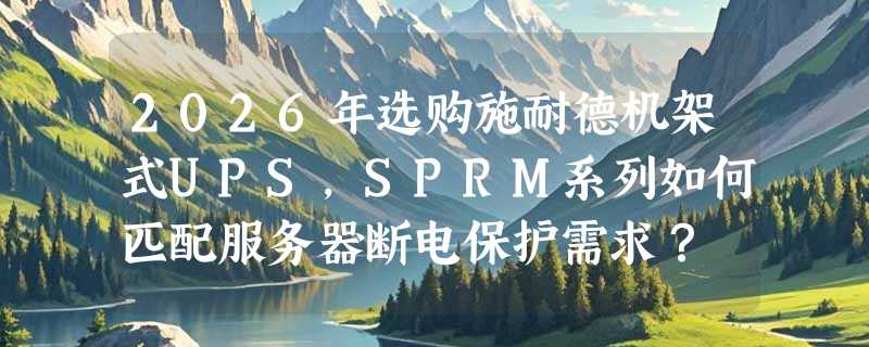 2026年选购施耐德机架式UPS，SPRM系列如何匹配服务器断电保护需求？
