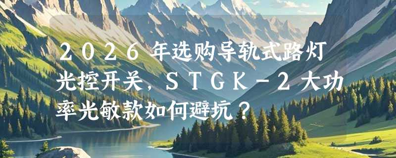 2026年选购导轨式路灯光控开关，STGK-2大功率光敏款如何避坑？