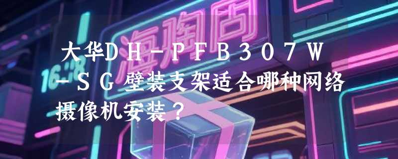 大华DH-PFB307W-SG壁装支架适合哪种网络摄像机安装？