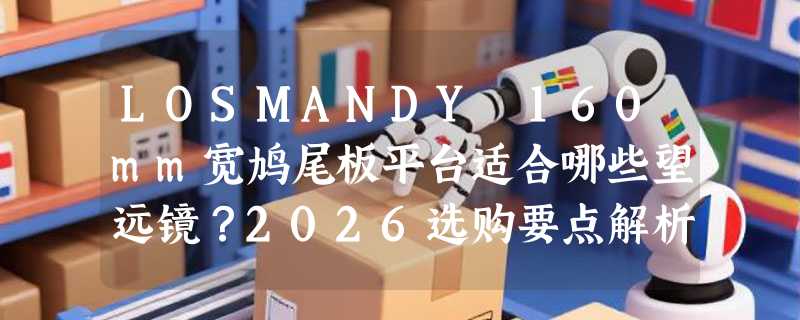 LOSMANDY 160mm宽鸠尾板平台适合哪些望远镜？2026选购要点解析