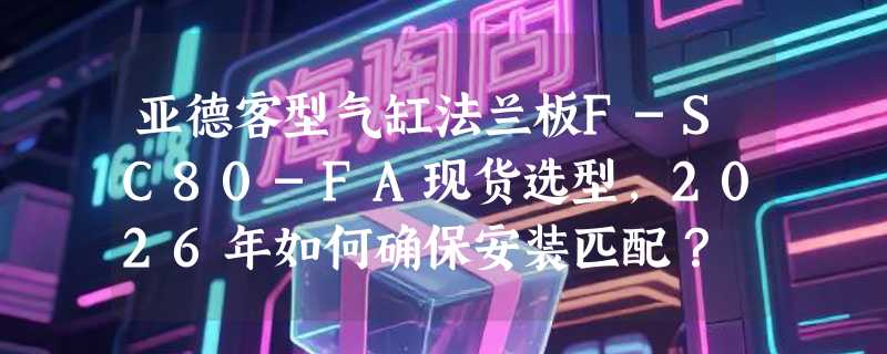 亚德客型气缸法兰板F-SC80-FA现货选型，2026年如何确保安装匹配？