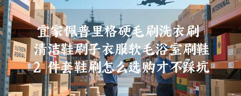 宜家佩普里格硬毛刷洗衣刷清洁鞋刷子衣服软毛浴室刷鞋2件套鞋刷怎么选购才不踩坑？