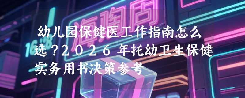 幼儿园保健医工作指南怎么选？2026年托幼卫生保健实务用书决策参考