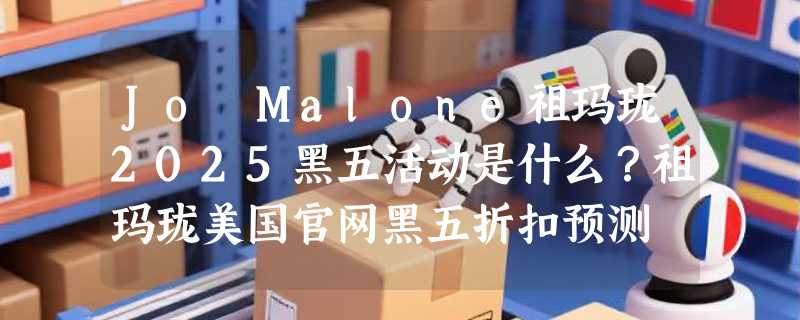 Jo Malone祖玛珑2025黑五活动是什么？祖玛珑美国官网黑五折扣预测