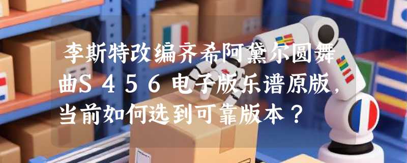 李斯特改编齐希阿黛尔圆舞曲S456电子版乐谱原版，当前如何选到可靠版本？