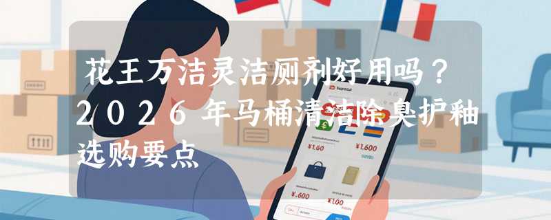 花王万洁灵洁厕剂好用吗？2026年马桶清洁除臭护釉选购要点