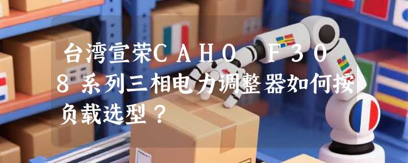 台湾宣荣CAHO F308系列三相电力调整器如何按负载选型？