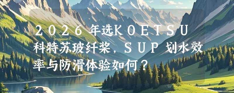 2026年选KOETSU科特苏玻纤桨，SUP划水效率与防滑体验如何？