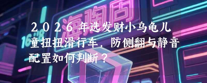 2026年选发财小乌龟儿童扭扭滑行车，防侧翻与静音配置如何判断？