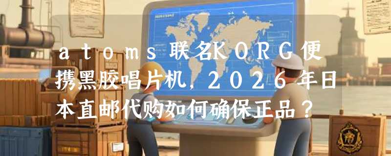 atoms联名KORG便携黑胶唱片机，2026年日本直邮代购如何确保正品？