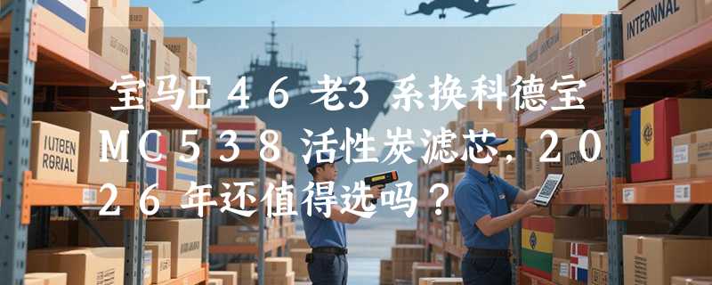 宝马E46老3系换科德宝MC538活性炭滤芯，2026年还值得选吗？