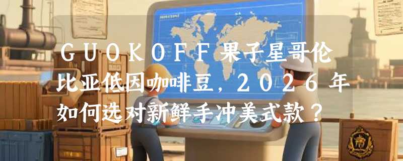 GUOKOFF果子星哥伦比亚低因咖啡豆，2026年如何选对新鲜手冲美式款？