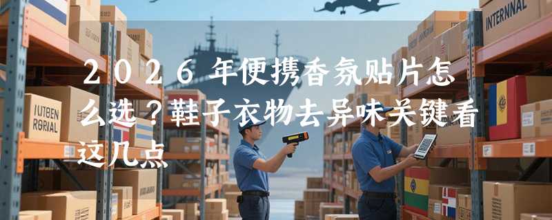 2026年便携香氛贴片怎么选？鞋子衣物去异味关键看这几点