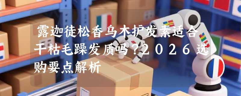 露迦徒松香乌木护发素适合干枯毛躁发质吗？2026选购要点解析