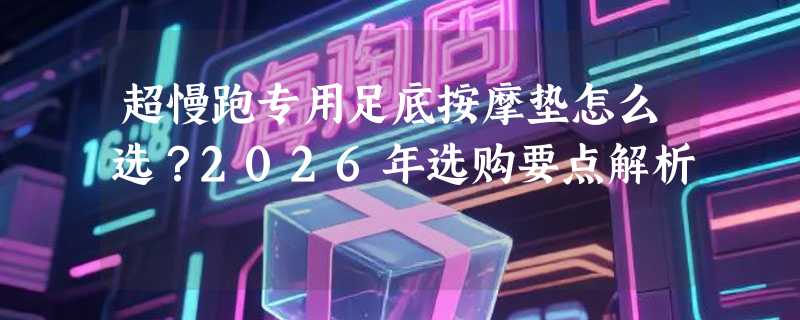 超慢跑专用足底按摩垫怎么选？2026年选购要点解析