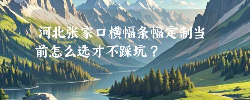 河北张家口横幅条幅定制当前怎么选才不踩坑？