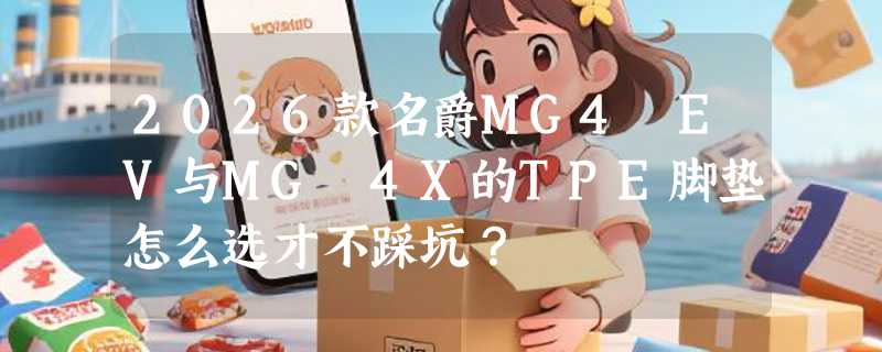 2026款名爵MG4 EV与MG 4X的TPE脚垫怎么选才不踩坑？