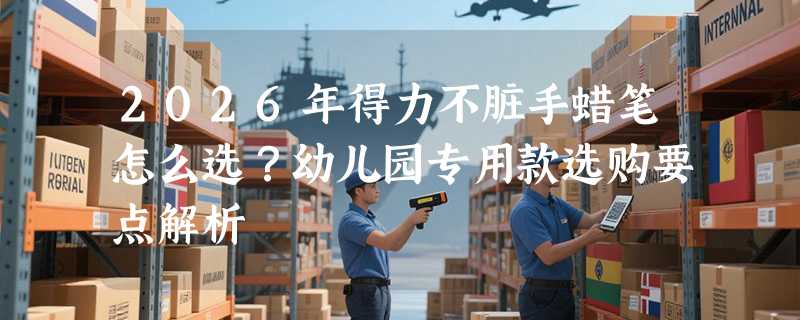 2026年得力不脏手蜡笔怎么选？幼儿园专用款选购要点解析