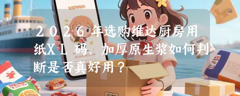 2026年选购维达厨房用纸XL码，加厚原生浆如何判断是否真好用？