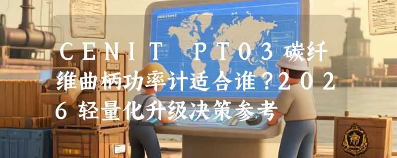 CENIT PT03碳纤维曲柄功率计适合谁？2026轻量化升级决策参考