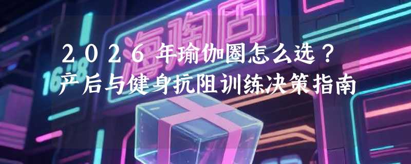 2026年瑜伽圈怎么选？产后与健身抗阻训练决策指南