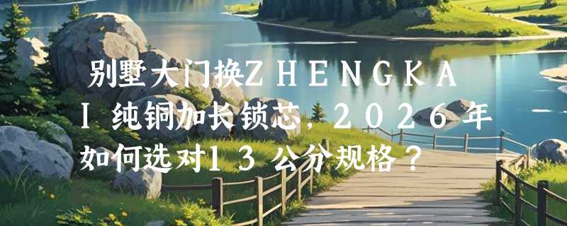 别墅大门换ZHENGKAI纯铜加长锁芯，2026年如何选对13公分规格？