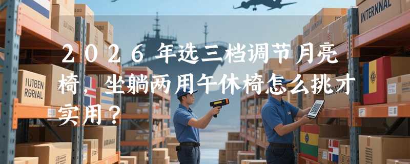 2026年选三档调节月亮椅，坐躺两用午休椅怎么挑才实用？