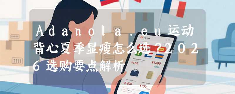 Adanola.eu运动背心夏季显瘦怎么选？2026选购要点解析