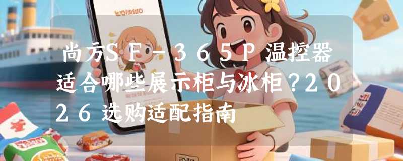 尚方SF-365P温控器适合哪些展示柜与冰柜？2026选购适配指南