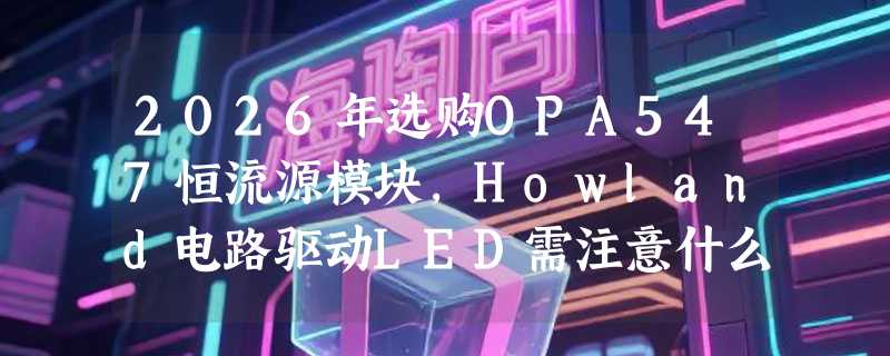 2026年选购OPA547恒流源模块，Howland电路驱动LED需注意什么？
