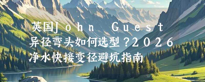 英国John Guest异径弯头如何选型？2026净水快接变径避坑指南