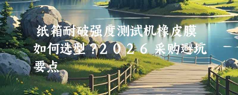 纸箱耐破强度测试机橡皮膜如何选型？2026采购避坑要点