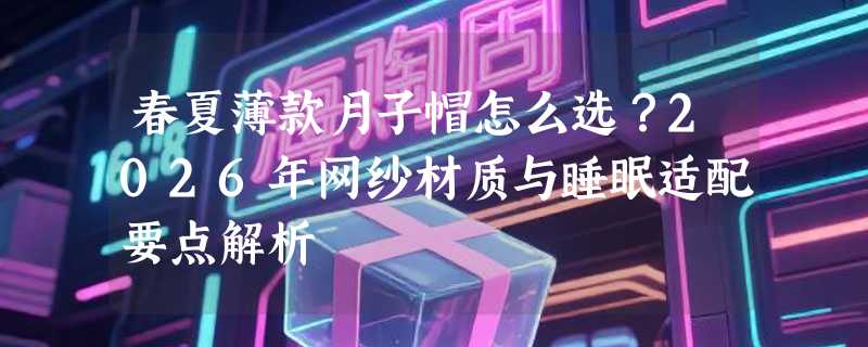 春夏薄款月子帽怎么选？2026年网纱材质与睡眠适配要点解析