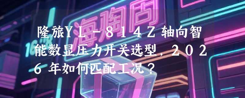 隆旅YL-814Z轴向智能数显压力开关选型，2026年如何匹配工况？