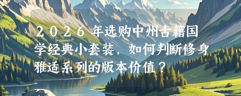 2026年选购中州古籍国学经典小套装，如何判断修身雅适系列的版本价值？