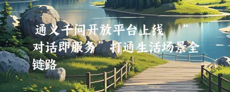 通义千问开放平台上线 “对话即服务”打通生活场景全链路