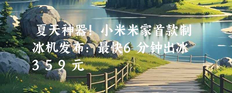 夏天神器！小米米家首款制冰机发布：最快6分钟出冰 359元
