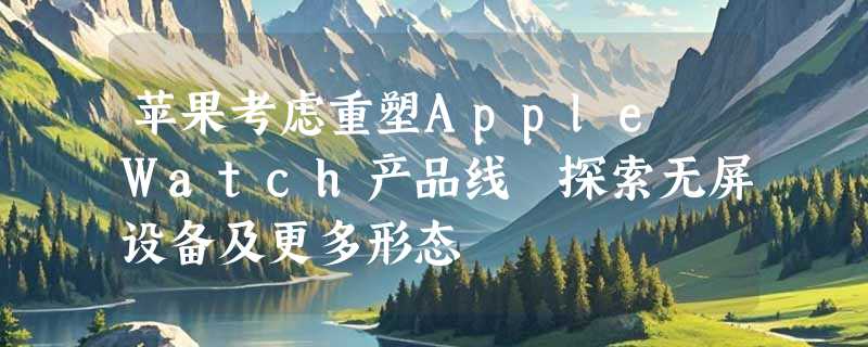 苹果考虑重塑Apple Watch产品线 探索无屏设备及更多形态