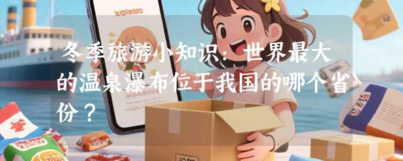 冬季旅游小知识：世界最大的温泉瀑布位于我国的哪个省份？