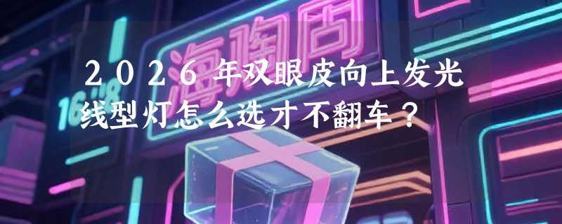 2026年双眼皮向上发光线型灯怎么选才不翻车？